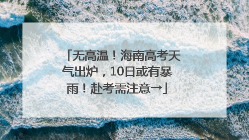 无高温！海南高考天气出炉，10日或有暴雨！赴考需注意→