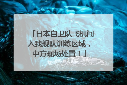 日本自卫队飞机闯入我舰队训练区域，中方现场处置！