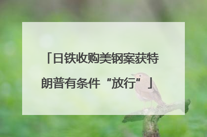 日铁收购美钢案获特朗普有条件“放行”
