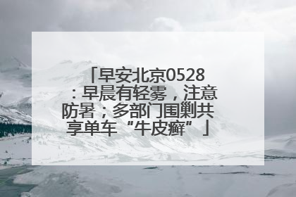 早安北京0528：早晨有轻雾，注意防暑；多部门围剿共享单车“牛皮癣”