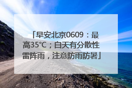 早安北京0609：最高35℃；白天有分散性雷阵雨，注意防雨防暑