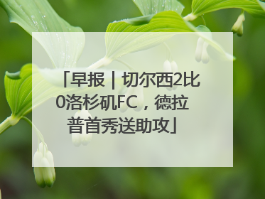 早报｜切尔西2比0洛杉矶FC，德拉普首秀送助攻