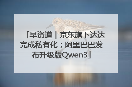 早资道｜京东旗下达达完成私有化；阿里巴巴发布升级版Qwen3