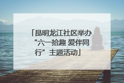 昆明龙江社区举办“六一拾趣 爱伴同行”主题活动