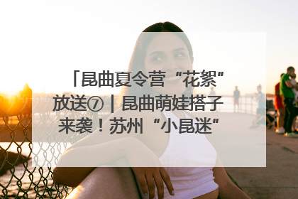 昆曲夏令营“花絮”放送⑦｜昆曲萌娃搭子来袭！苏州“小昆迷”姐弟期待同台演绎“姑苏水磨调”