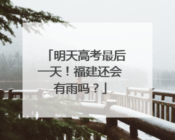 明天高考最后一天！福建还会有雨吗？