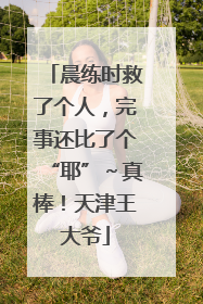 晨练时救了个人，完事还比了个“耶”～真棒！天津王大爷