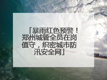 暴雨红色预警！郑州城管全员在岗值守，织密城市防汛安全网