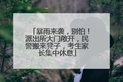 暴雨来袭，别怕！派出所大门敞开，民警搬来凳子，考生家长集中休息