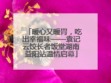暖心又暖胃，吃出幸福味——袁记云饺长者饭堂湖南益阳站温情启幕