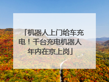 机器人上门给车充电！千台充电机器人年内在京上岗