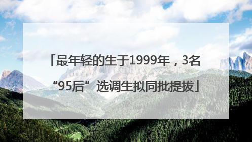 最年轻的生于1999年，3名“95后”选调生拟同批提拔