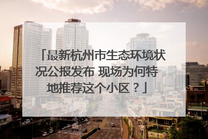 最新杭州市生态环境状况公报发布 现场为何特地推荐这个小区？