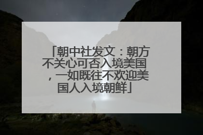 朝中社发文：朝方不关心可否入境美国，一如既往不欢迎美国人入境朝鲜
