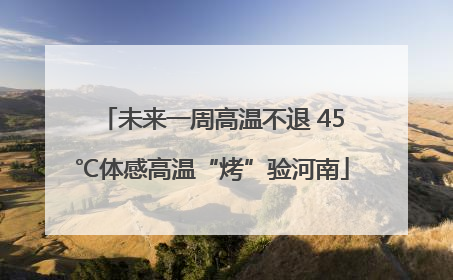 未来一周高温不退 45℃体感高温“烤”验河南
