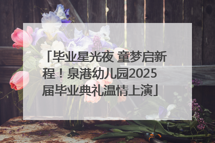 毕业星光夜 童梦启新程！泉港幼儿园2025届毕业典礼温情上演