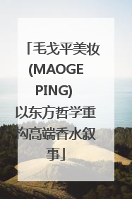 毛戈平美妆(MAOGEPING) 以东方哲学重构高端香水叙事