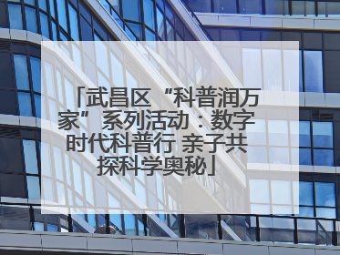 武昌区“科普润万家”系列活动：数字时代科普行 亲子共探科学奥秘