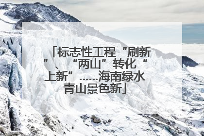 标志性工程“刷新”、“两山”转化“上新”……海南绿水青山景色新
