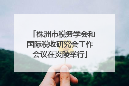 株洲市税务学会和国际税收研究会工作会议在炎陵举行