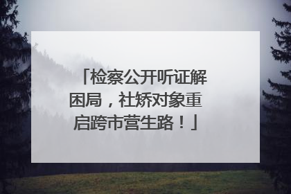 检察公开听证解困局，社矫对象重启跨市营生路！