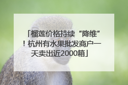 榴莲价格持续“降维”！杭州有水果批发商户一天卖出近2000箱