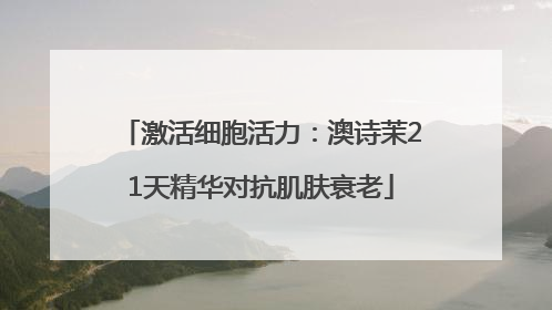 激活细胞活力：澳诗茉21天精华对抗肌肤衰老