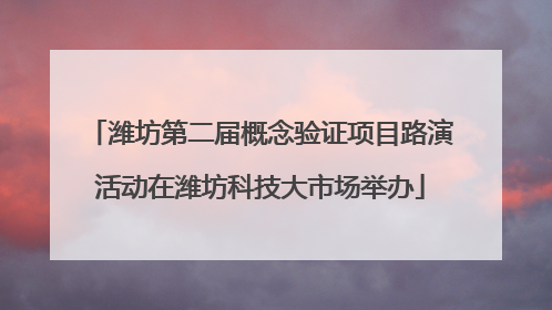潍坊第二届概念验证项目路演活动在潍坊科技大市场举办