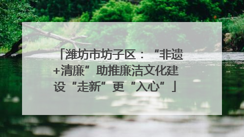 潍坊市坊子区：“非遗+清廉”助推廉洁文化建设“走新”更“入心”