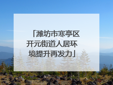潍坊市寒亭区开元街道人居环境提升再发力