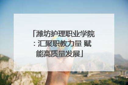 潍坊护理职业学院：汇聚职教力量 赋能高质量发展