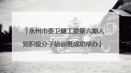 永州市委卫健工委第六期入党积极分子培训班成功举办