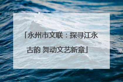 永州市文联：探寻江永古韵 舞动文艺新章
