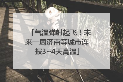 气温弹射起飞！未来一周济南等城市连报3~4天高温
