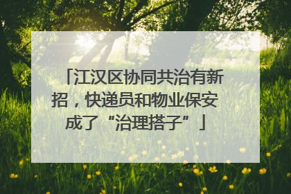 江汉区协同共治有新招，快递员和物业保安成了“治理搭子”