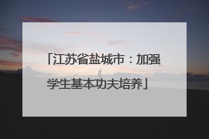 江苏省盐城市：加强学生基本功夫培养