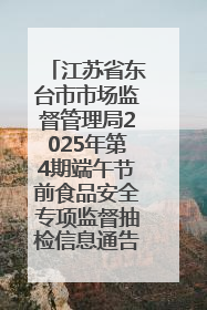 江苏省东台市市场监督管理局2025年第4期端午节前食品安全专项监督抽检信息通告