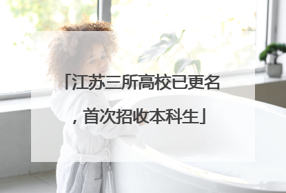 江苏三所高校已更名，首次招收本科生