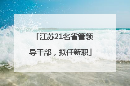 江苏21名省管领导干部，拟任新职