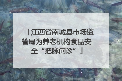 江西省南城县市场监管局为养老机构食品安全“把脉问诊”