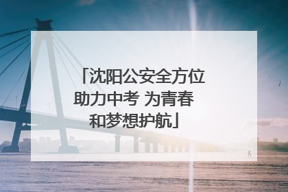 沈阳公安全方位助力中考 为青春和梦想护航