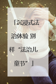 沉浸式法治体验 别样“法治儿童节”