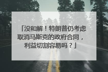 没和解！特朗普仍考虑取消马斯克的政府合同，利益切割容易吗？