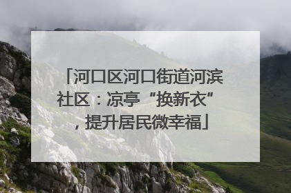 河口区河口街道河滨社区：凉亭“换新衣”，提升居民微幸福
