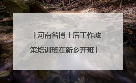 河南省博士后工作政策培训班在新乡开班