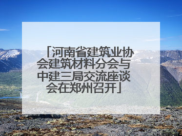河南省建筑业协会建筑材料分会与中建三局交流座谈会在郑州召开