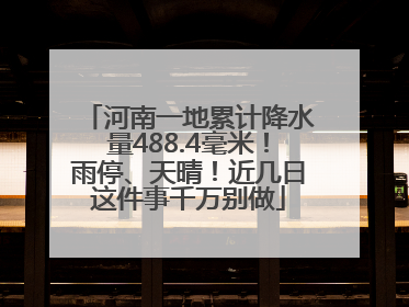 河南一地累计降水量488.4毫米！雨停、天晴！近几日这件事千万别做