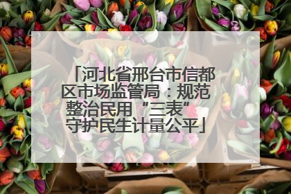 河北省邢台市信都区市场监管局：规范整治民用“三表” 守护民生计量公平