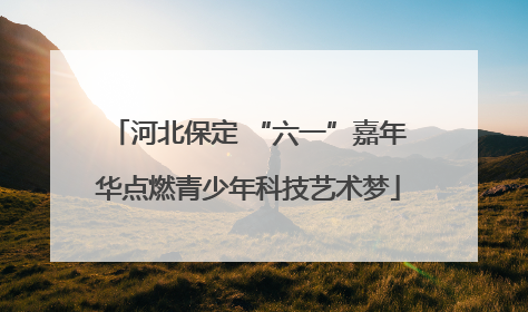 河北保定 “六一”嘉年华点燃青少年科技艺术梦