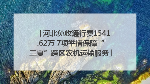 河北免收通行费1541.62万 7项举措保障“三夏”跨区农机运输服务